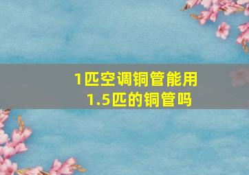 1匹空调铜管能用1.5匹的铜管吗