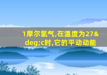 1摩尔氢气,在温度为27°c时,它的平动动能