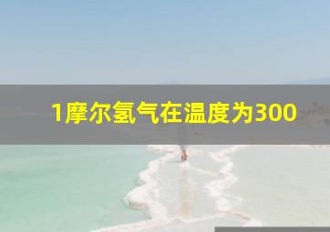 1摩尔氢气在温度为300