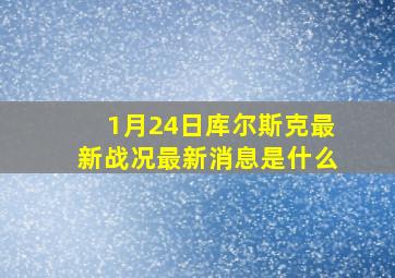 1月24日库尔斯克最新战况最新消息是什么