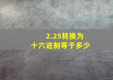 2.25转换为十六进制等于多少