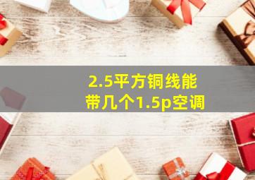 2.5平方铜线能带几个1.5p空调