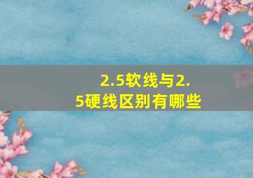 2.5软线与2.5硬线区别有哪些