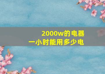 2000w的电器一小时能用多少电