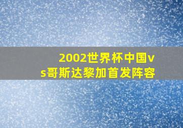 2002世界杯中国vs哥斯达黎加首发阵容