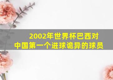 2002年世界杯巴西对中国第一个进球诡异的球员