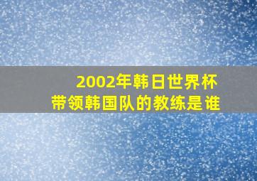 2002年韩日世界杯带领韩国队的教练是谁