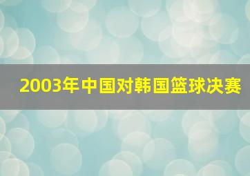 2003年中国对韩国篮球决赛