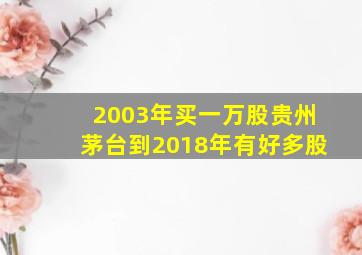 2003年买一万股贵州茅台到2018年有好多股