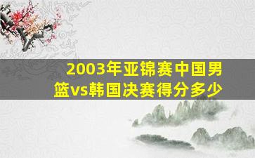 2003年亚锦赛中国男篮vs韩国决赛得分多少