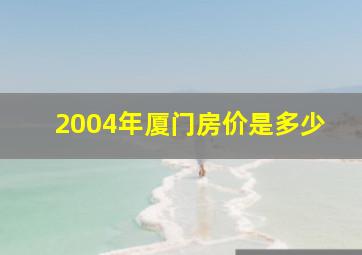 2004年厦门房价是多少