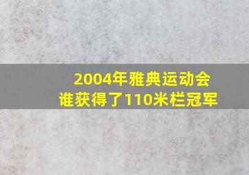 2004年雅典运动会谁获得了110米栏冠军