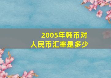 2005年韩币对人民币汇率是多少