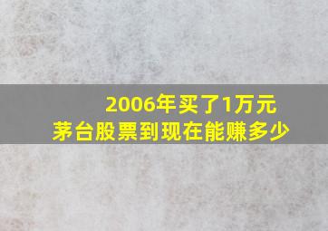 2006年买了1万元茅台股票到现在能赚多少