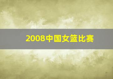 2008中国女篮比赛