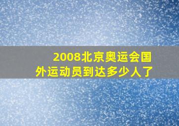 2008北京奥运会国外运动员到达多少人了