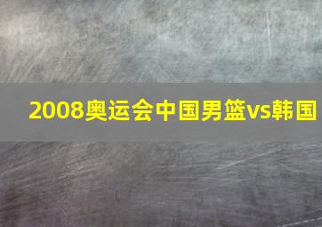 2008奥运会中国男篮vs韩国