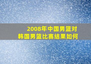 2008年中国男篮对韩国男篮比赛结果如何