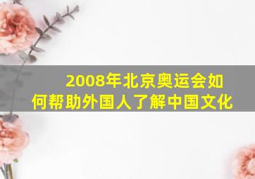 2008年北京奥运会如何帮助外国人了解中国文化