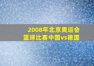 2008年北京奥运会篮球比赛中国vs德国