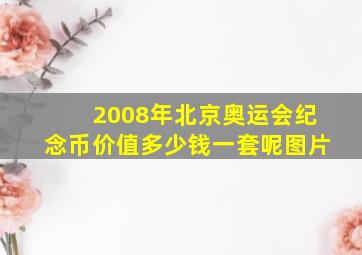 2008年北京奥运会纪念币价值多少钱一套呢图片