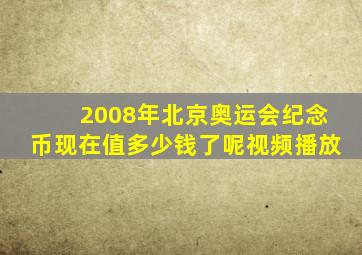 2008年北京奥运会纪念币现在值多少钱了呢视频播放