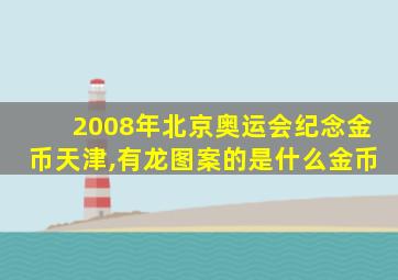 2008年北京奥运会纪念金币天津,有龙图案的是什么金币