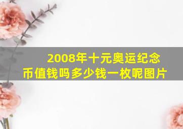 2008年十元奥运纪念币值钱吗多少钱一枚呢图片