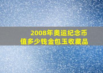 2008年奥运纪念币值多少钱金包玉收藏品