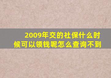 2009年交的社保什么时候可以领钱呢怎么查询不到