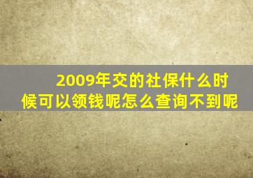 2009年交的社保什么时候可以领钱呢怎么查询不到呢