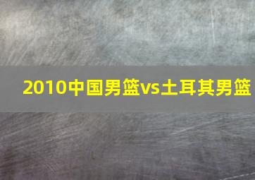 2010中国男篮vs土耳其男篮