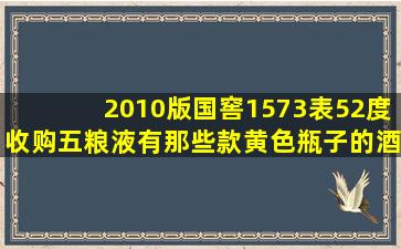 2010版国窖1573表52度收购五粮液有那些款黄色瓶子的酒