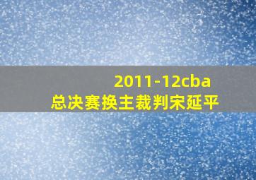 2011-12cba总决赛换主裁判宋延平