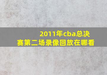 2011年cba总决赛第二场录像回放在哪看