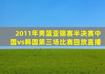 2011年男篮亚锦赛半决赛中国vs韩国第三场比赛回放直播