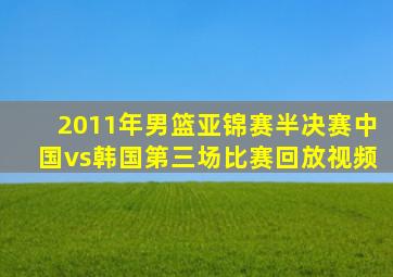 2011年男篮亚锦赛半决赛中国vs韩国第三场比赛回放视频