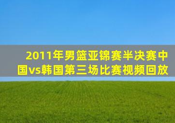 2011年男篮亚锦赛半决赛中国vs韩国第三场比赛视频回放