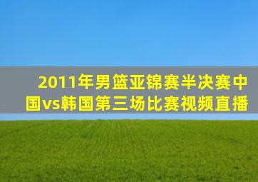 2011年男篮亚锦赛半决赛中国vs韩国第三场比赛视频直播