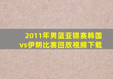 2011年男篮亚锦赛韩国vs伊朗比赛回放视频下载