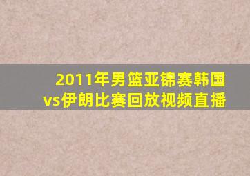 2011年男篮亚锦赛韩国vs伊朗比赛回放视频直播