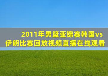 2011年男篮亚锦赛韩国vs伊朗比赛回放视频直播在线观看