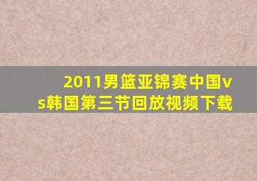 2011男篮亚锦赛中国vs韩国第三节回放视频下载