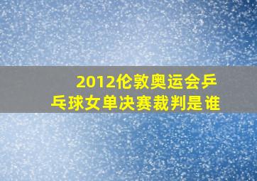 2012伦敦奥运会乒乓球女单决赛裁判是谁