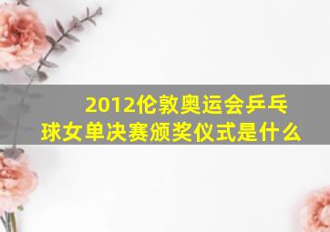 2012伦敦奥运会乒乓球女单决赛颁奖仪式是什么