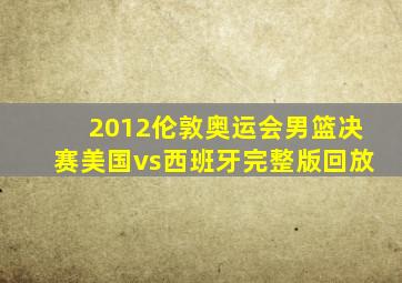 2012伦敦奥运会男篮决赛美国vs西班牙完整版回放