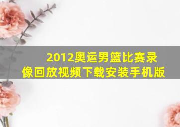 2012奥运男篮比赛录像回放视频下载安装手机版