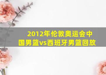 2012年伦敦奥运会中国男篮vs西班牙男篮回放