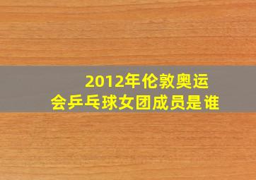 2012年伦敦奥运会乒乓球女团成员是谁