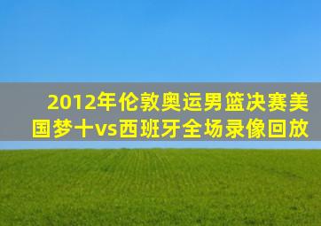 2012年伦敦奥运男篮决赛美国梦十vs西班牙全场录像回放